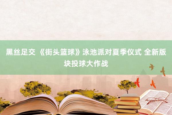 黑丝足交 《街头篮球》泳池派对夏季仪式 全新版块投球大作战