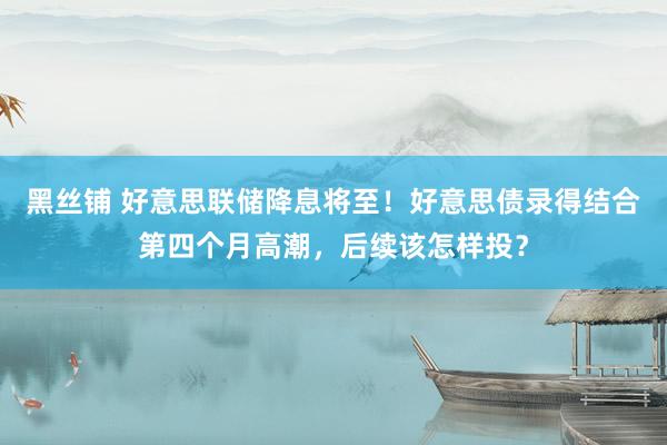 黑丝铺 好意思联储降息将至！好意思债录得结合第四个月高潮，后续该怎样投？