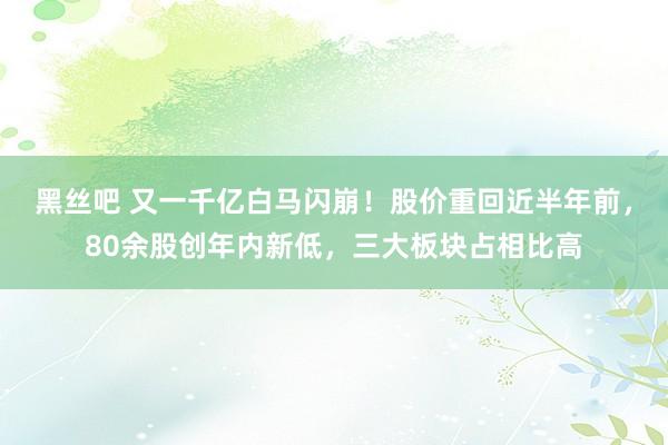 黑丝吧 又一千亿白马闪崩！股价重回近半年前，80余股创年内新低，三大板块占相比高