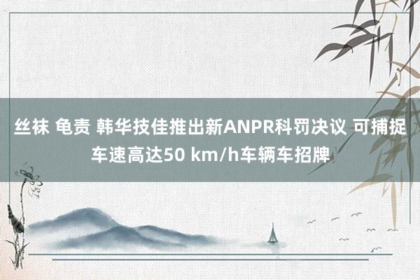 丝袜 龟责 韩华技佳推出新ANPR科罚决议 可捕捉车速高达50 km/h车辆车招牌