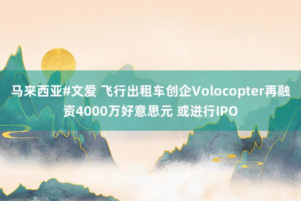 马来西亚#文爱 飞行出租车创企Volocopter再融资4000万好意思元 或进行IPO