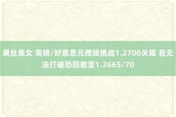 黑丝美女 英镑/好意思元捏续挑战1.2700关隘 若无法打破恐回撤至1.2665/70