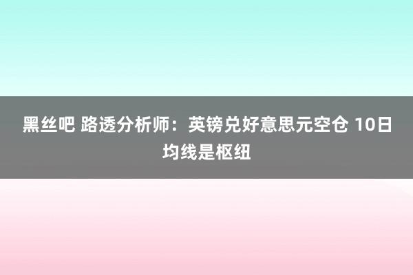 黑丝吧 路透分析师：英镑兑好意思元空仓 10日均线是枢纽