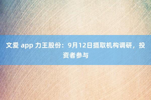 文爱 app 力王股份：9月12日摄取机构调研，投资者参与