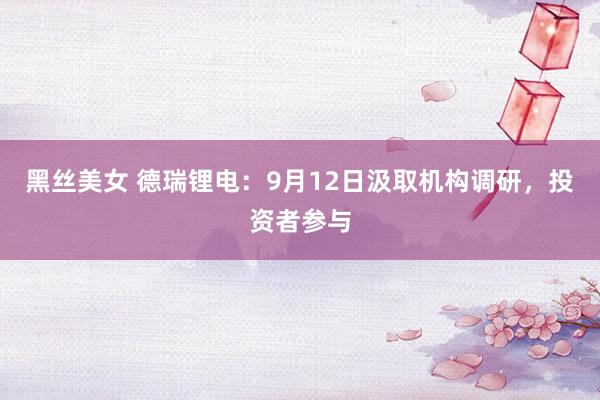 黑丝美女 德瑞锂电：9月12日汲取机构调研，投资者参与