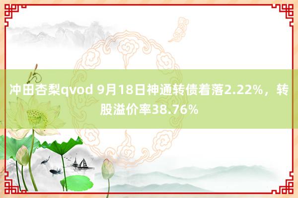 冲田杏梨qvod 9月18日神通转债着落2.22%，转股溢价率38.76%