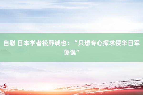 自慰 日本学者松野诚也：“只想专心探求侵华日军谬误”