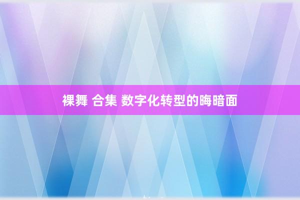 裸舞 合集 数字化转型的晦暗面