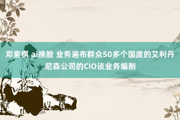 邓紫棋 ai换脸 业务遍布群众50多个国度的艾利丹尼森公司的CIO谈业务编削