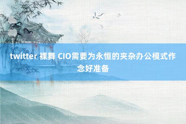 twitter 裸舞 CIO需要为永恒的夹杂办公模式作念好准备