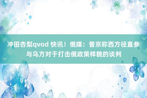 冲田杏梨qvod 快讯！俄媒：普京称西方径直参与乌方对于打击俄政策样貌的谈判