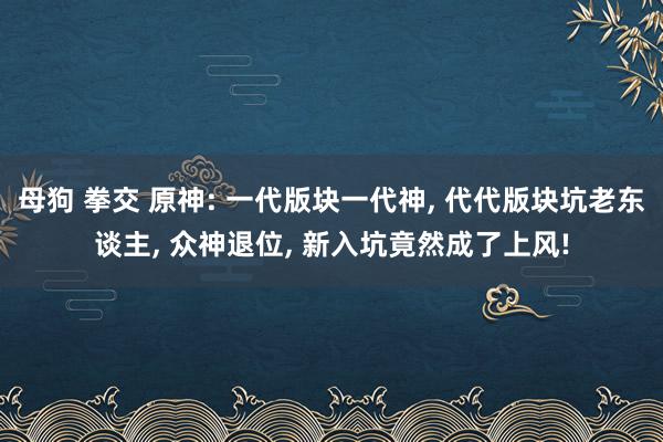 母狗 拳交 原神: 一代版块一代神， 代代版块坑老东谈主， 众神退位， 新入坑竟然成了上风!