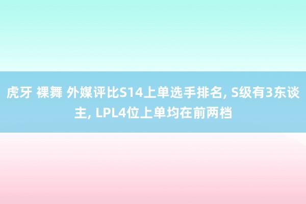 虎牙 裸舞 外媒评比S14上单选手排名， S级有3东谈主， LPL4位上单均在前两档