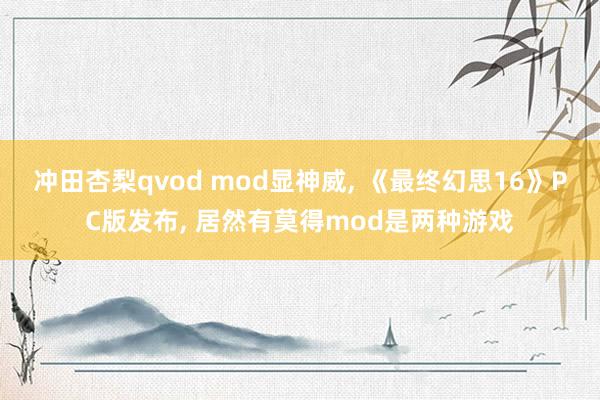 冲田杏梨qvod mod显神威， 《最终幻思16》PC版发布， 居然有莫得mod是两种游戏