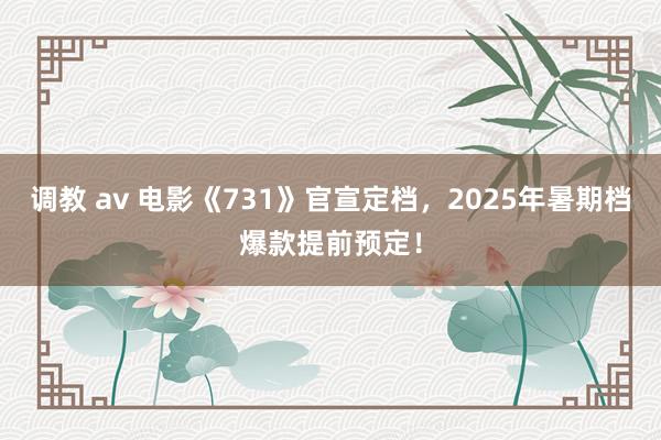 调教 av 电影《731》官宣定档，2025年暑期档爆款提前预定！