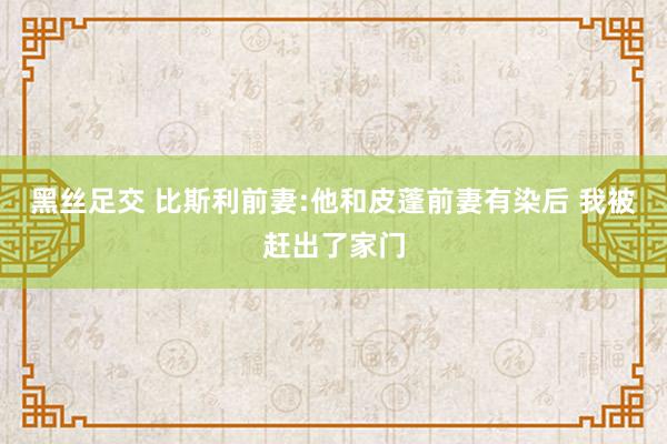 黑丝足交 比斯利前妻:他和皮蓬前妻有染后 我被赶出了家门