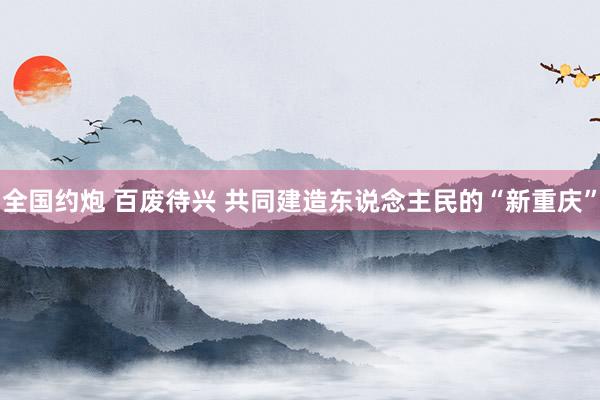 全国约炮 百废待兴 共同建造东说念主民的“新重庆”