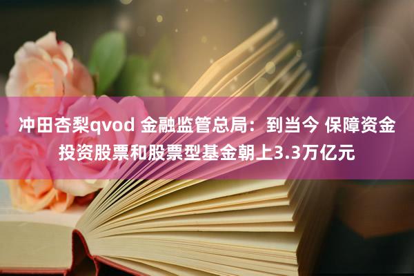 冲田杏梨qvod 金融监管总局：到当今 保障资金投资股票和股票型基金朝上3.3万亿元