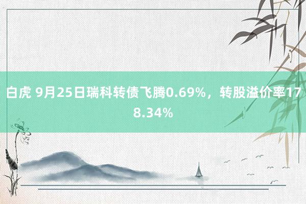 白虎 9月25日瑞科转债飞腾0.69%，转股溢价率178.34%