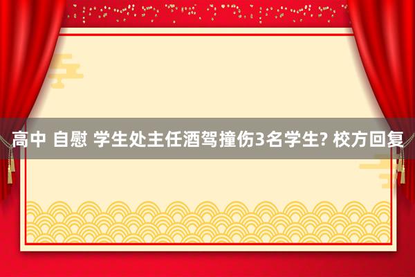 高中 自慰 学生处主任酒驾撞伤3名学生? 校方回复