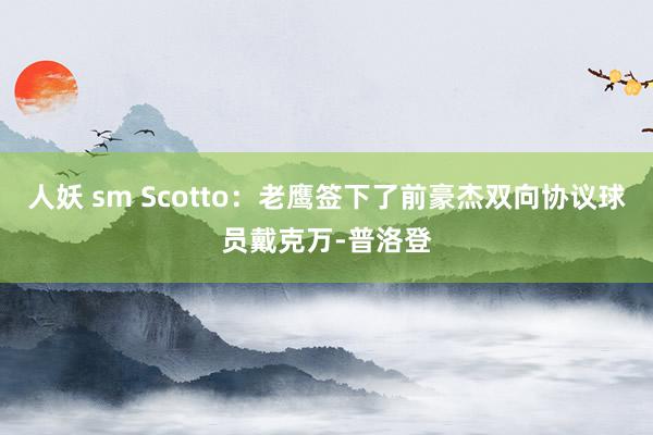 人妖 sm Scotto：老鹰签下了前豪杰双向协议球员戴克万-普洛登