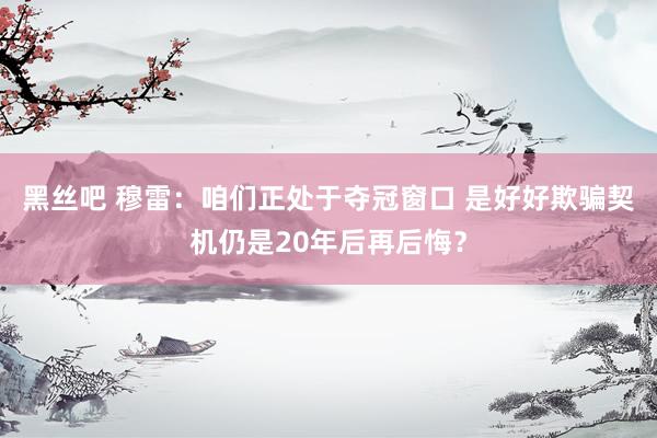 黑丝吧 穆雷：咱们正处于夺冠窗口 是好好欺骗契机仍是20年后再后悔？