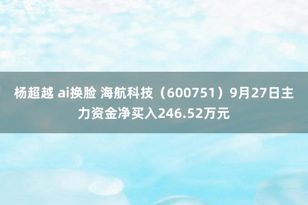 杨超越 ai换脸 海航科技（600751）9月27日主力资金净买入246.52万元