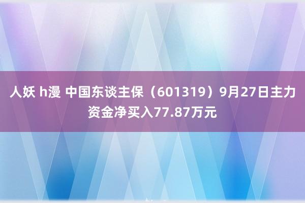 人妖 h漫 中国东谈主保（601319）9月27日主力资金净买入77.87万元