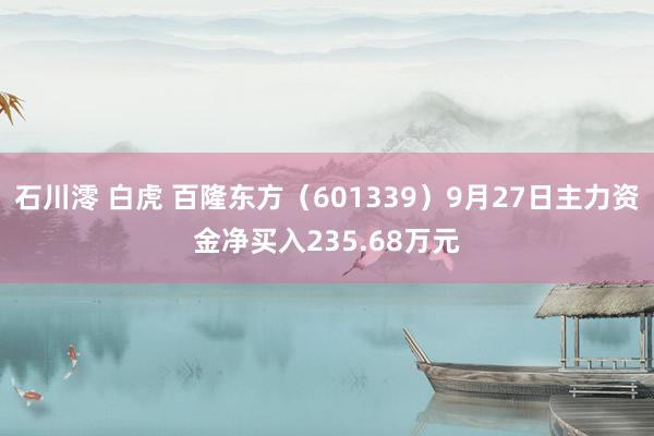 石川澪 白虎 百隆东方（601339）9月27日主力资金净买入235.68万元