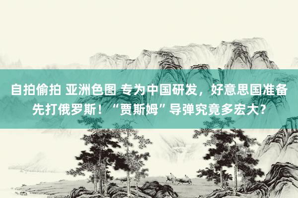 自拍偷拍 亚洲色图 专为中国研发，好意思国准备先打俄罗斯！“贾斯姆”导弹究竟多宏大？