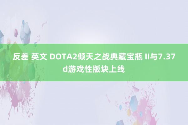 反差 英文 DOTA2倾天之战典藏宝瓶 II与7.37d游戏性版块上线