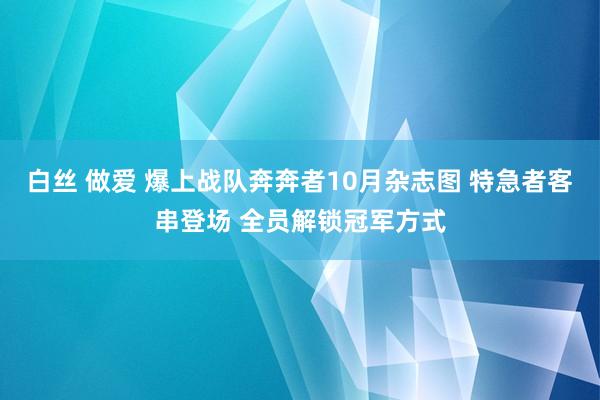 白丝 做爱 爆上战队奔奔者10月杂志图 特急者客串登场 全员解锁冠军方式