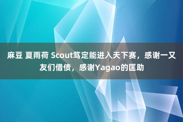 麻豆 夏雨荷 Scout笃定能进入天下赛，感谢一又友们借债，感谢Yagao的匡助