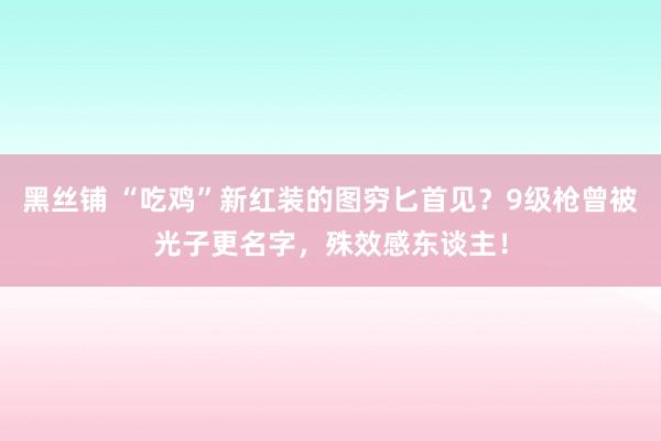 黑丝铺 “吃鸡”新红装的图穷匕首见？9级枪曾被光子更名字，殊效感东谈主！