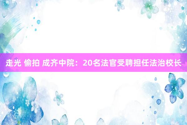 走光 偷拍 成齐中院：20名法官受聘担任法治校长