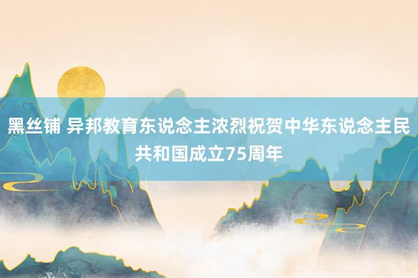 黑丝铺 异邦教育东说念主浓烈祝贺中华东说念主民共和国成立75周年