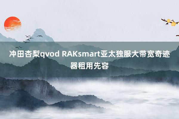 冲田杏梨qvod RAKsmart亚太独服大带宽奇迹器租用先容