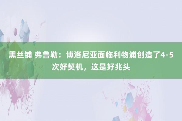 黑丝铺 弗鲁勒：博洛尼亚面临利物浦创造了4-5次好契机，这是好兆头