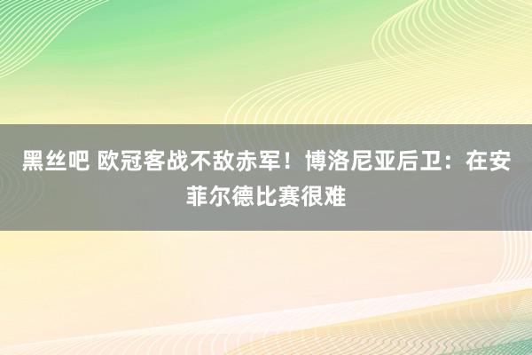 黑丝吧 欧冠客战不敌赤军！博洛尼亚后卫：在安菲尔德比赛很难