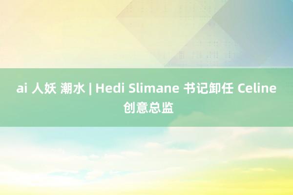 ai 人妖 潮水 | Hedi Slimane 书记卸任 Celine 创意总监