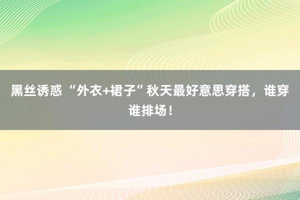 黑丝诱惑 “外衣+裙子”秋天最好意思穿搭，谁穿谁排场！