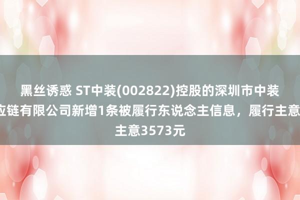 黑丝诱惑 ST中装(002822)控股的深圳市中装智链供应链有限公司新增1条被履行东说念主信息，履行主意3573元