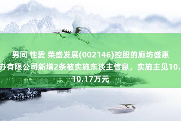 男同 性愛 荣盛发展(002146)控股的廊坊盛惠交易惩办有限公司新增2条被实施东谈主信息，实施主见10.17万元