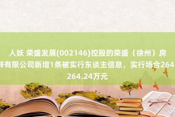 人妖 荣盛发展(002146)控股的荣盛（徐州）房地产开辟有限公司新增1条被实行东谈主信息，实行场合264.24万元