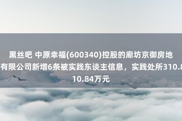 黑丝吧 中原幸福(600340)控股的廊坊京御房地产开垦有限公司新增6条被实践东谈主信息，实践处所310.84万元