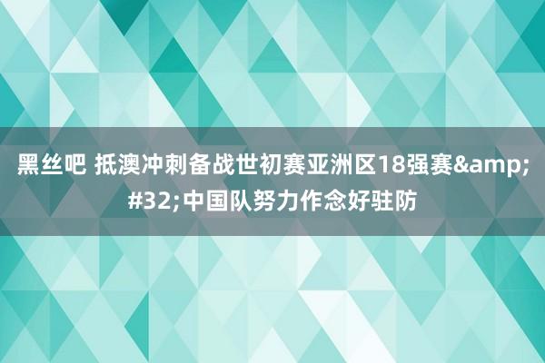 黑丝吧 抵澳冲刺备战世初赛亚洲区18强赛&#32;中国队努力作念好驻防