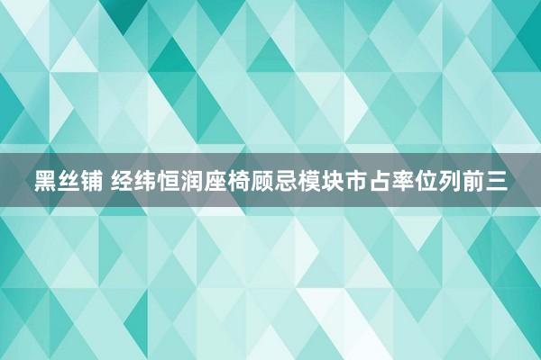 黑丝铺 经纬恒润座椅顾忌模块市占率位列前三