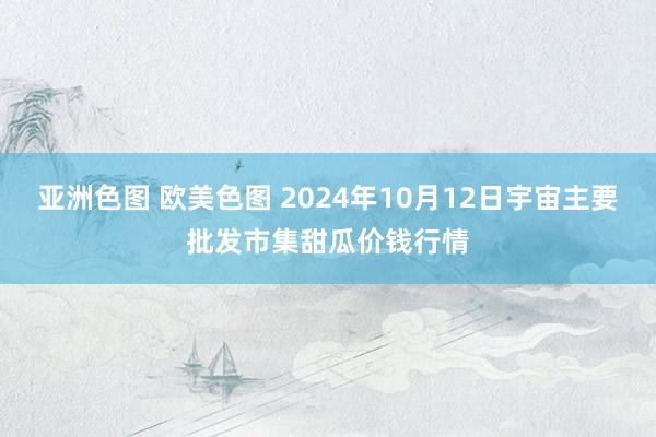 亚洲色图 欧美色图 2024年10月12日宇宙主要批发市集甜瓜价钱行情