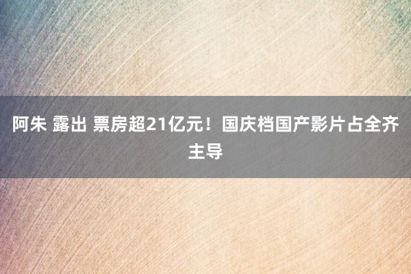 阿朱 露出 票房超21亿元！国庆档国产影片占全齐主导