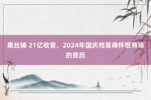 黑丝铺 21亿收官，2024年国庆档莫得怀恨商场的资历